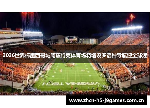 2026世界杯墨西哥城阿兹特克体育场将增设多语种导航迎全球迷 2026世界杯墨西哥城阿兹特克体育场将增设多语种导航迎全球迷