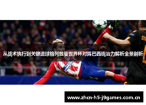从战术执行到关键进球格列兹曼世界杯对阵巴西统治力解析全景剖析 从战术执行到关键进球格列兹曼世界杯对阵巴西统治力解析全景剖析