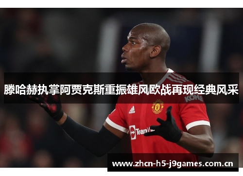 滕哈赫执掌阿贾克斯重振雄风欧战再现经典风采 滕哈赫执掌阿贾克斯重振雄风欧战再现经典风采